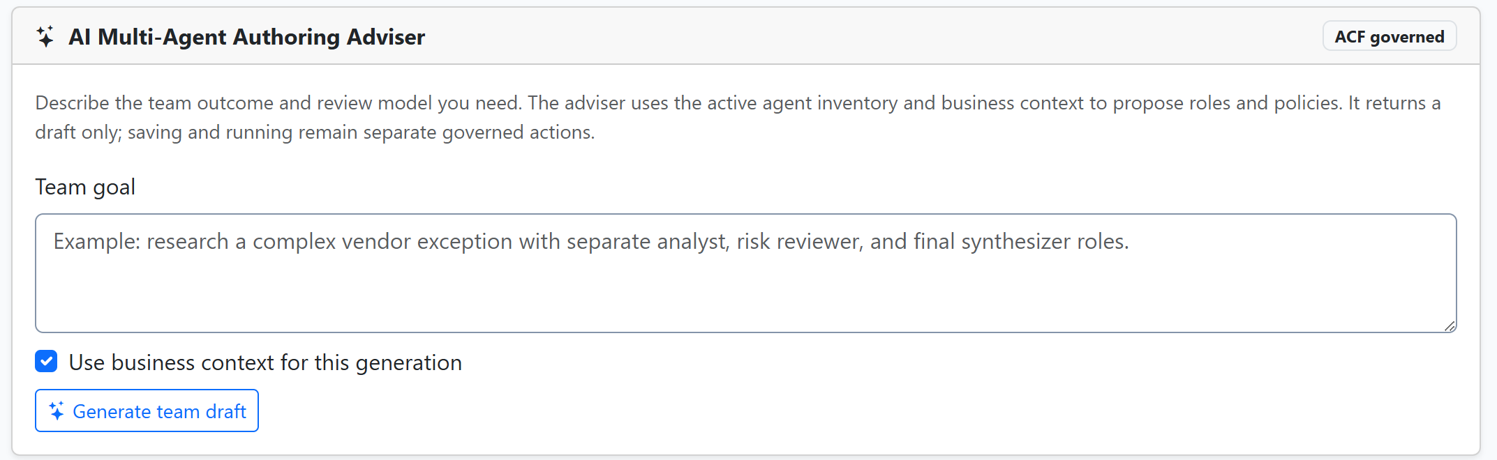The multi-agent authoring adviser. A card headed AI Multi-Agent Authoring Adviser, marked ACF governed, reads: Describe the team outcome and review model you need. The adviser uses the active agent inventory and business context to propose roles and policies. It returns a draft only; saving and running remain separate governed actions. Below, a Team goal box shows an example about researching a complex vendor exception with separate analyst, risk reviewer and final synthesizer roles. A checked box reads Use business context for this generation, above a Generate team draft button.